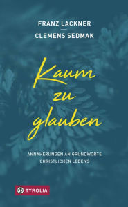 Title: Kaum zu glauben: Annäherungen an Grundworte christlichen Lebens, Author: Franz Lackner