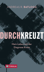 Title: Durchkreuzt: Mein Leben mit der Diagnose Krebs, Author: Andreas R. Batlogg