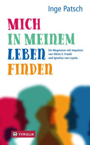 Title: Mich in meinem Leben finden: Ein Wegweiser mit Impulsen von Viktor E. Frankl und Ignatius von Loyola, Author: Inge Patsch