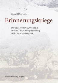 Title: Erinnerungskriege: Der Erste Weltkrieg, Österreich und die Tiroler Kriegserinnerung in der Zwischenkriegszeit, Author: Oswald Überegger