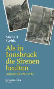 Title: Als in Innsbruck die Sirenen heulten: Luftangriffe 1943-1945, Author: Michael Svehla