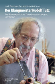 Title: Der Klangmeister Rudolf Tutz: Annäherungen an einen Tiroler Instrumentenbauer von Weltruf, Author: Linde Brunmayr-Tutz