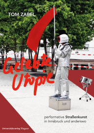 Title: Gelebte Utopie: Performative Straßenkunst in Innsbruck und anderswo. Mit einleitenden Texten von Thomas Hahn, Author: Tom Zabel