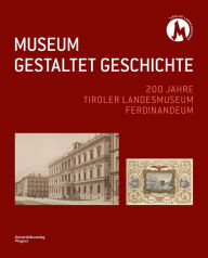 Title: MUSEUM GESTALTET GESCHICHTE: 200 Jahre Tiroler Landesmuseum Ferdinandeum, Author: Tiroler Landesmuseen-Betriesgeschellschaft