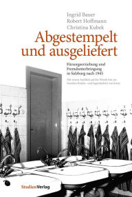 Title: Abgestempelt und ausgeliefert: Fürsorgeerziehung und Fremdunterbringung in Salzburg nach 1945. Mit einem Ausblick auf die Wende hin zur Sozialen Kinder- und Jugendarbeit von heute, Author: Ingrid Bauer