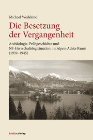 Title: Die Besetzung der Vergangenheit: Archäologie, Frühgeschichte und NS-Herrschaftslegitimation im Alpen-Adria-Raum (1939-1945), Author: Michael Wedekind