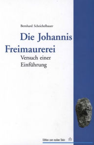 Title: Die Johannis Freimaurerei: Versuch einer Einführung, Author: Bernhard Scheichelbauer