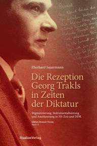 Title: Die Rezeption Georg Trakls in Zeiten der Diktatur: Stigmatisierung, Instrumentalisierung und Anerkennung in NS-Zeit und DDR, Author: Eberhard Sauermann