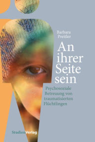 Title: An ihrer Seite sein: Psychosoziale Betreuung von traumatisierten Flüchtlingen, Author: Barbara Preitler