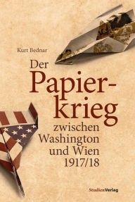 Title: Der Papierkrieg zwischen Washington und Wien 1917/18, Author: Kurt Bednar
