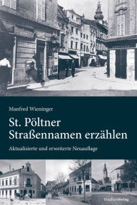 Title: St. Pöltner Straßennamen erzählen: Aktualisierte und erweiterte Neuauflage, Author: Manfred Wieninger