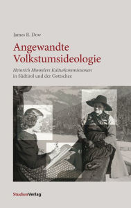 Title: Angewandte Volkstumsideologie: Heinrich Himmlers Kulturkommissionen in Südtirol und der Gottschee, Author: James R. Dow