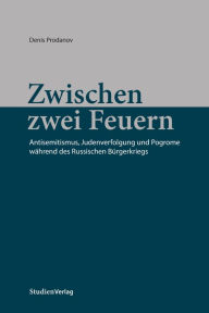 Title: Zwischen zwei Feuern: Antisemitismus, Judenverfolgung und Pogrome während des Russischen Bürgerkriegs, Author: Denis Prodanov