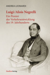 Title: Luigi/Alois Negrelli: Ein Pionier der Verkehrsentwicklung des 19. Jahrhunderts, Author: Andrea Leonardi