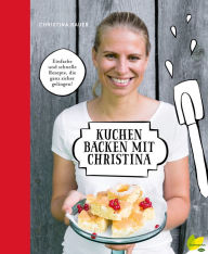 Title: Kuchen backen mit Christina: Einfache und schnelle Rezepte, die ganz sicher gelingen!, Author: Christina Bauer