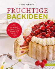 Title: Fruchtige Backideen: Die besten Kuchen, Torten, Strudel und Desserts, Author: Franz Schmeißl