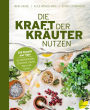 Die Kraft der Kräuter nutzen: 350 Rezepte und Tipps für Wohlbefinden, Schönheit, Küche, Haus und Garten