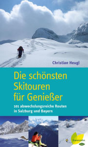 Title: Die schönsten Skitouren für Genießer: 101 abwechslungsreiche Routen in Salzburg und Bayern, Author: Christian Heugl