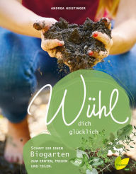 Title: Wühl dich glücklich: Mach dir einen Biogarten zum Ernten, Freuen und Teilen, Author: Andrea Heistinger