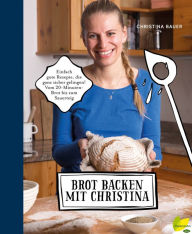 Title: Brot backen mit Christina: Einfach gute Rezepte, die ganz sicher gelingen. Vom 20-Minuten-Brot bis zum Sauerteig, Author: Christina Bauer