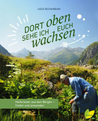 Title: Dort oben sehe ich euch wachsen: Heilkräuter aus den Bergen - finden und anwenden, Author: Liesa Rechenburg