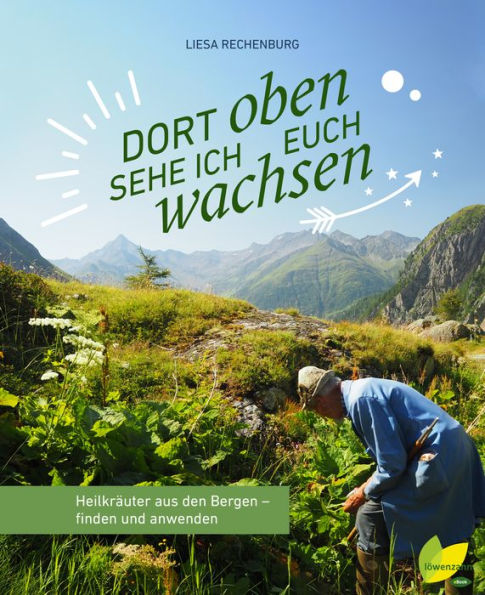 Dort oben sehe ich euch wachsen: Heilkräuter aus den Bergen - finden und anwenden