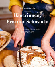 Title: Bäuerinnen, Brot und Sehnsucht: Über 50 Rezepte für warmes, knuspriges Brot, Author: Elisabeth Ruckser