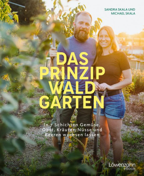 Das Prinzip Waldgarten: In 7 Schichten Gemüse, Obst, Kräuter, Nüsse und Beeren wachsen lassen