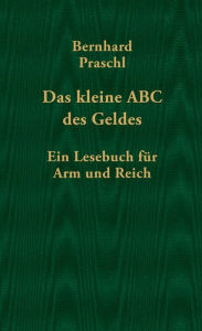 Title: Das kleine ABC des Geldes: Ein Lesebuch für Arm und Reich, Author: Bernhard Praschl