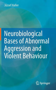 Title: Neurobiological Bases of Abnormal Aggression and Violent Behaviour / Edition 1, Author: József Haller