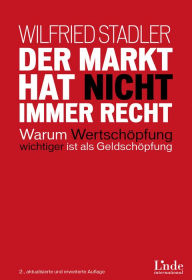 Title: Der Markt hat nicht immer recht: Warum Wertschöpfung wichtiger ist als Geldschöpfung, Author: Wilfried Stadler