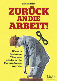 Title: Zurück an die Arbeit!: Wie aus Business-Theatern wieder echte Unternehmen werden, Author: Lars Vollmer