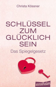 Title: Schlüssel zum Glücklich-Sein: Das Spiegelgesetz, Author: Christa Kössner