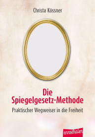 Title: Die Spiegelgesetz-Methode: Praktischer Wegweiser in die Freiheit, Author: Christa Kössner