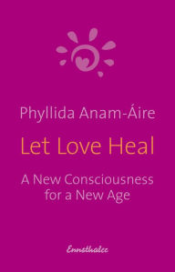 Title: Let Love Heal: A New Consciousness for a New Age, Author: Phyllida Anam-Áire