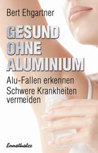 Title: Gesund ohne Aluminium: Alu-Fallen erkennen - Schwere Krankheiten vermeiden, Author: Bert Ehgartner