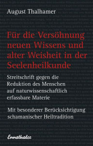 Title: Für die Versöhnung neuen Wissens und alter Weisheit in der Seelenheilkunde: Streitschrift gegen die Reduktion des Menschen auf naturwissenschaftlich erfassbare Materie - Mit besonderer Berücksichtigung schamanischer Heiltradition, Author: August Thalhamer