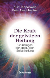 Title: Die Kraft der geistigen Heilung: Grundlagen der spirituellen Selbstheilung, Author: Kurt Tepperwein