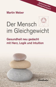 Title: Der Mensch im Gleichgewicht: Gesundheit neu gedacht mit Herz, Logik und Intuition, Author: Martin Weber