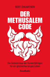 Title: Der Methusalem-Code: Die Geheimnisse der Hundertjährigen für ein erfülltes Leben, Author: Bert Ehgartner