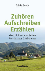 Title: Zuhören - Aufschreiben - Erzählen: Geschichten vom Leben. Porträts aus Großraming., Author: Silvia Zenta