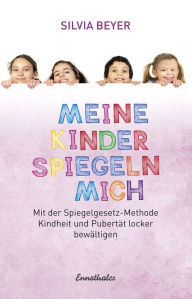 Title: Meine Kinder spiegeln mich: Mit der Spiegelgesetz-Methode Kindheit und Pubertät locker bewältigen, Author: Silvia Beyer