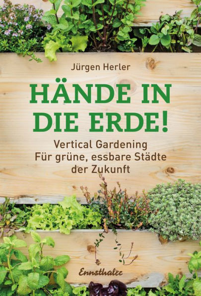 Hände in die Erde!: Vertical Gardening - Für grüne, essbare Städte der Zukunft