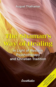 Title: The Shaman's Way of Healing: In Light of Western Psychotherapy and Christian Tradition, Author: August Thalhamer