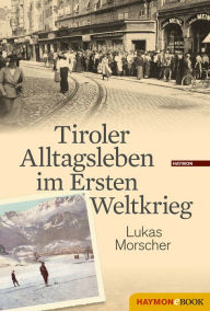 Title: Tiroler Alltagsleben im Ersten Weltkrieg, Author: Lukas Morscher