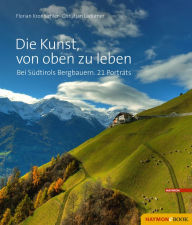 Title: Die Kunst, von oben zu leben: Bei Südtirols Bergbauern. 21 Porträts, Author: Florian Kronbichler