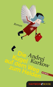 Title: Die Kugel auf dem Weg zum Helden: Roman, Author: Andrej Kurkow