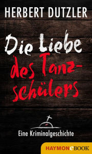 Title: Die Liebe des Tanzschülers. Eine Kriminalgeschichte, Author: Herbert Dutzler