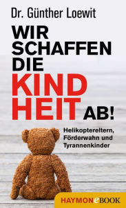 Title: Wir schaffen die Kindheit ab!: Helikoptereltern, Förderwahn und Tyrannenkinder, Author: Günther Loewit