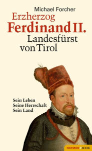 Title: Erzherzog Ferdinand II. Landesfürst von Tirol: Sein Leben. Seine Herrschaft. Sein Land, Author: Michael Forcher